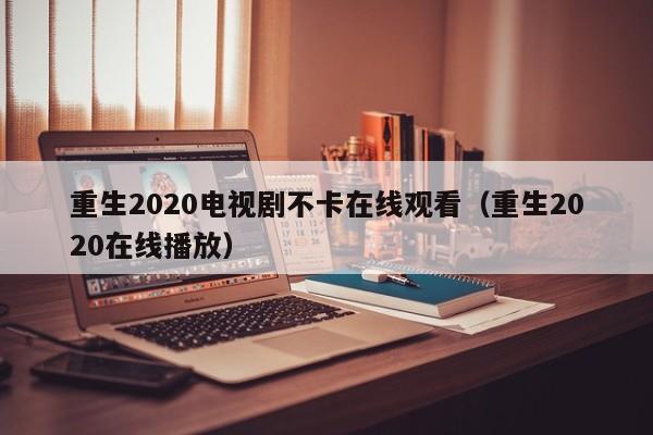 重生2020电视剧不卡在线观看（重生2020在线播放）