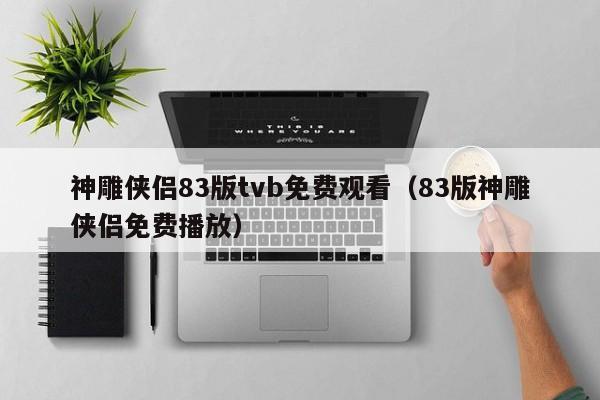 神雕侠侣83版tvb免费观看（83版神雕侠侣免费播放）
