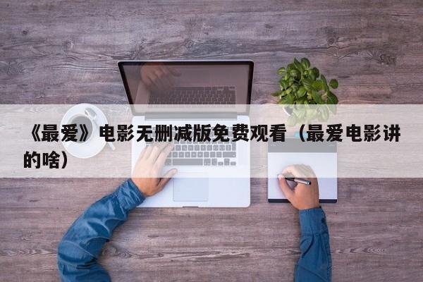 《最爱》电影无删减版免费观看（最爱电影讲的啥）