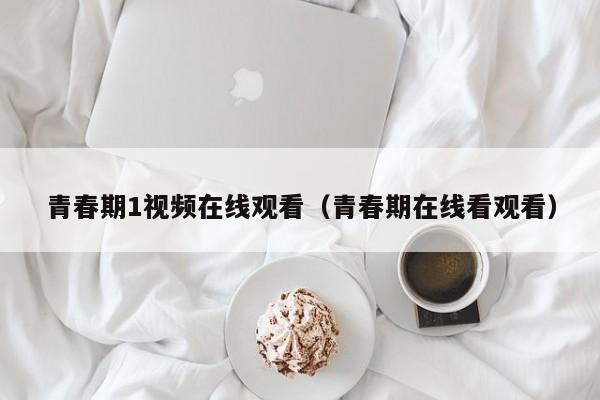 青春期1视频在线观看（青春期在线看观看）