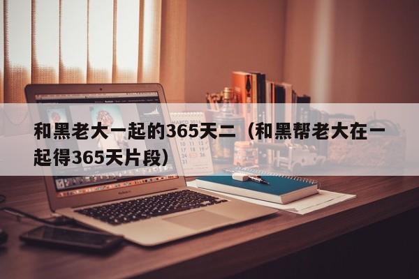 和黑老大一起的365天二（和黑帮老大在一起得365天片段）