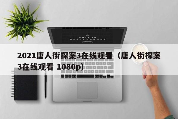 2021唐人街探案3在线观看（唐人街探案3在线观看 1080p）