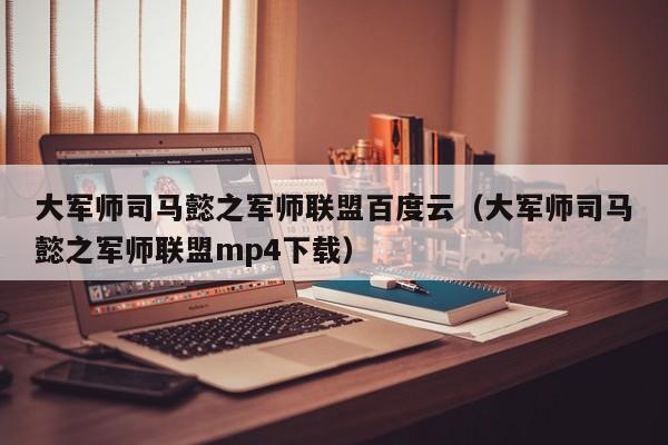 大军师司马懿之军师联盟百度云（大军师司马懿之军师联盟mp4下载）