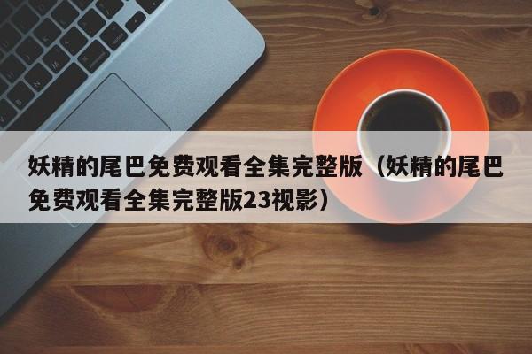 妖精的尾巴免费观看全集完整版（妖精的尾巴免费观看全集完整版23视影）