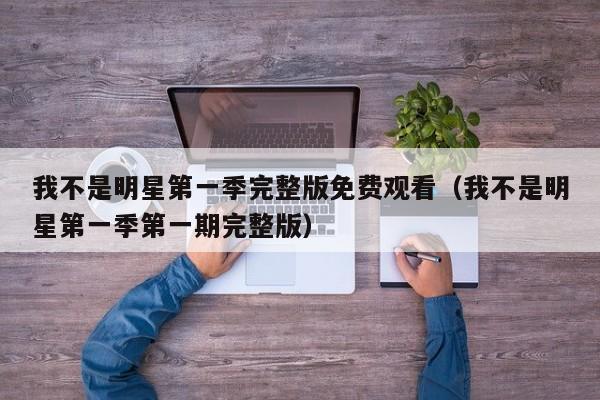 我不是明星第一季完整版免费观看(我不是明星第一季第一期完整版)