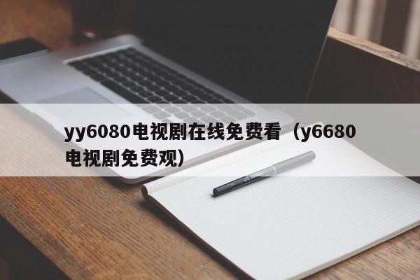 yy6080电视剧在线免费看（y6680电视剧免费观）