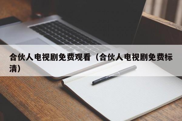合伙人电视剧免费观看（合伙人电视剧免费标清）