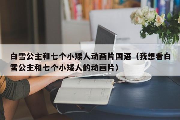 白雪公主和七个小矮人动画片国语（我想看白雪公主和七个小矮人的动画片）