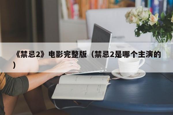 《禁忌2》电影完整版（禁忌2是哪个主演的）