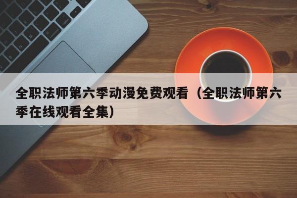 全职法师第六季动漫免费观看（全职法师第六季在线观看全集）