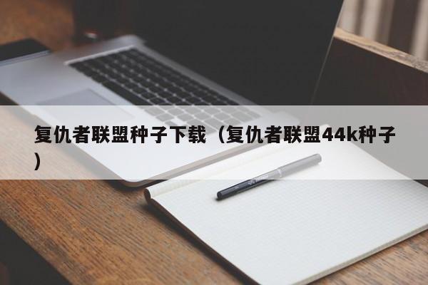 复仇者联盟种子下载（复仇者联盟44k种子）