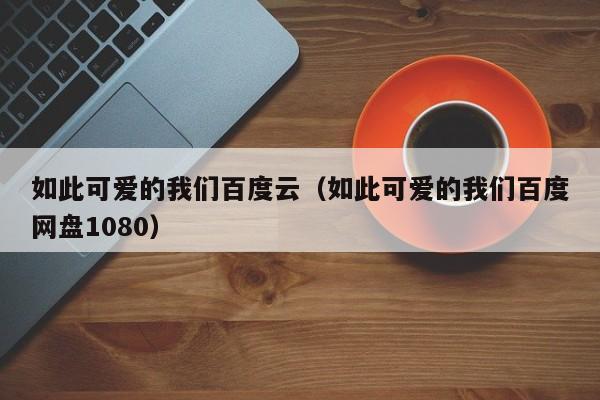 如此可爱的我们百度云（如此可爱的我们百度网盘1080）