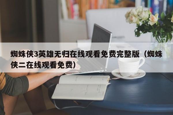 蜘蛛侠3英雄无归在线观看免费完整版（蜘蛛侠二在线观看免费）