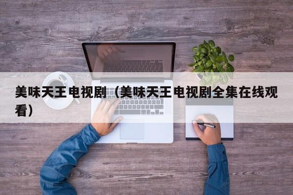 美味天王电视剧（美味天王电视剧全集在线观看）