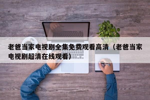 老爸当家电视剧全集免费观看高清（老爸当家电视剧超清在线观看）