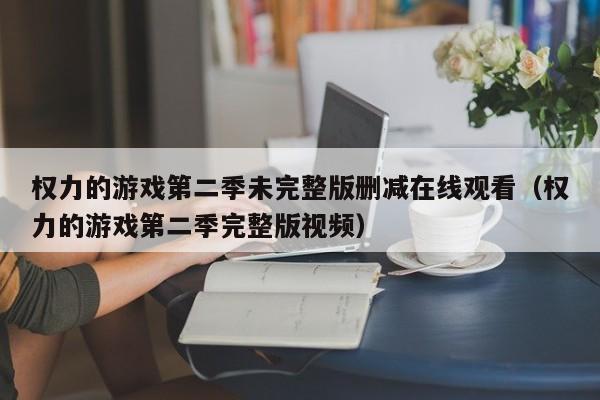 权力的游戏第二季未完整版删减在线观看（权力的游戏第二季完整版视频）