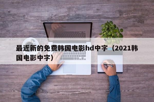 最近新的免费韩国电影hd中字（2021韩国电影中字）