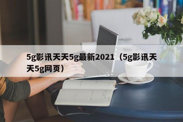 5g影讯天天5g最新2021（5g影讯天天5g网页）