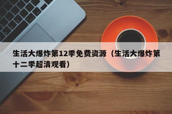生活大爆炸第12季免费资源（生活大爆炸第十二季超清观看）