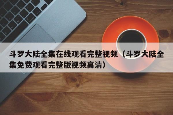 斗罗大陆全集在线观看完整视频（斗罗大陆全集免费观看完整版视频高清）