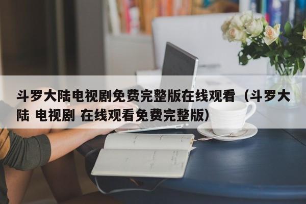 斗罗大陆电视剧免费完整版在线观看（斗罗大陆 电视剧 在线观看免费完整版）