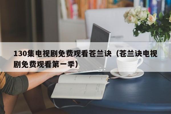 130集电视剧免费观看苍兰诀（苍兰诀电视剧免费观看第一季）