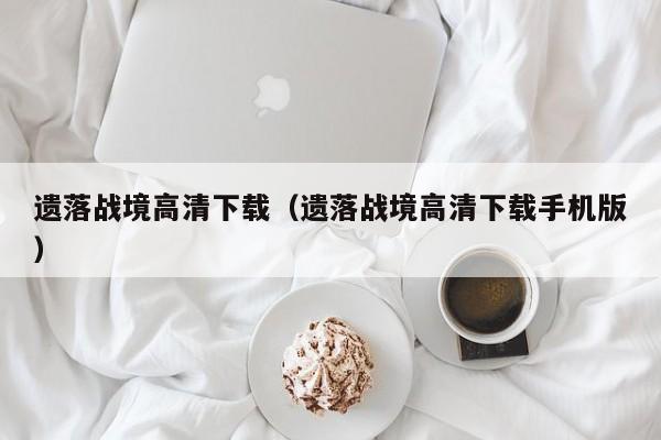 遗落战境高清下载（遗落战境高清下载手机版）