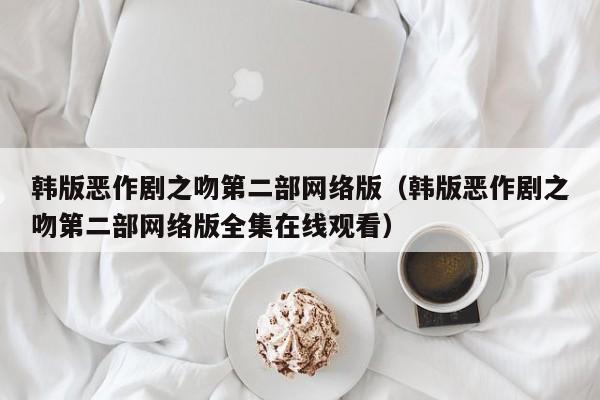 韩版恶作剧之吻第二部网络版（韩版恶作剧之吻第二部网络版全集在线观看）