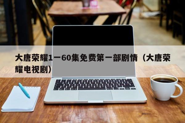 大唐荣耀1一60集免费第一部剧情（大唐荣耀电视剧）