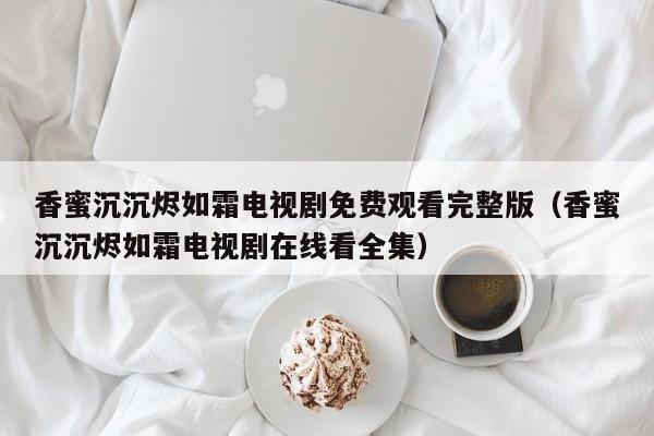 香蜜沉沉烬如霜电视剧免费观看完整版（香蜜沉沉烬如霜电视剧在线看全集）
