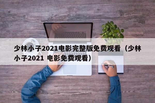 少林小子2021电影完整版免费观看（少林小子2021 电影免费观看）