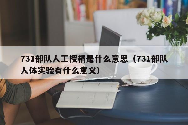 731部队人工授精是什么意思（731部队人体实验有什么意义）