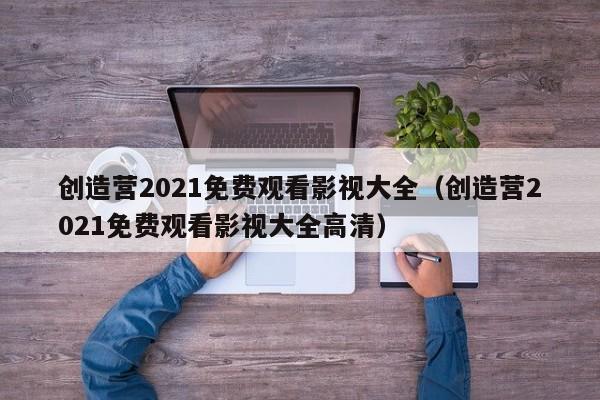 创造营2021免费观看影视大全（创造营2021免费观看影视大全高清）