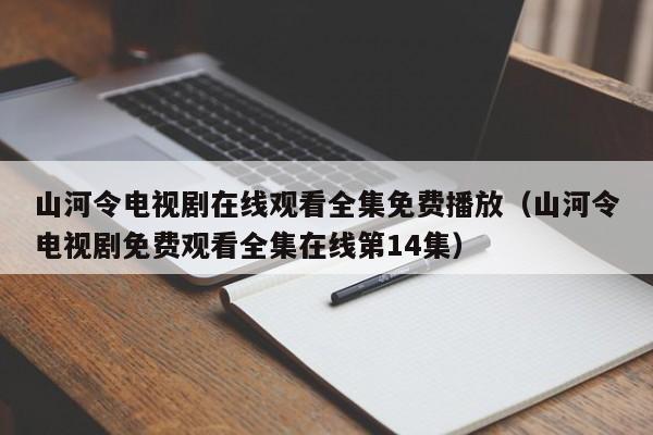 山河令电视剧在线观看全集免费播放（山河令电视剧免费观看全集在线第14集）