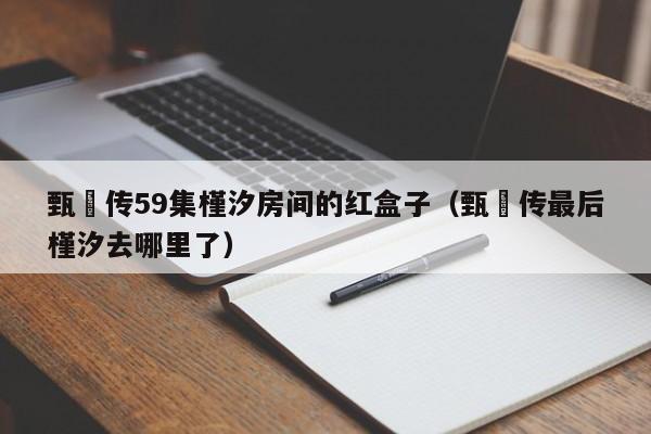 甄嬛传59集槿汐房间的红盒子（甄嬛传最后槿汐去哪里了）