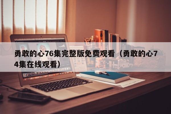 勇敢的心76集完整版免费观看（勇敢的心74集在线观看）