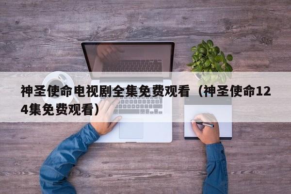 神圣使命电视剧全集免费观看（神圣使命124集免费观看）