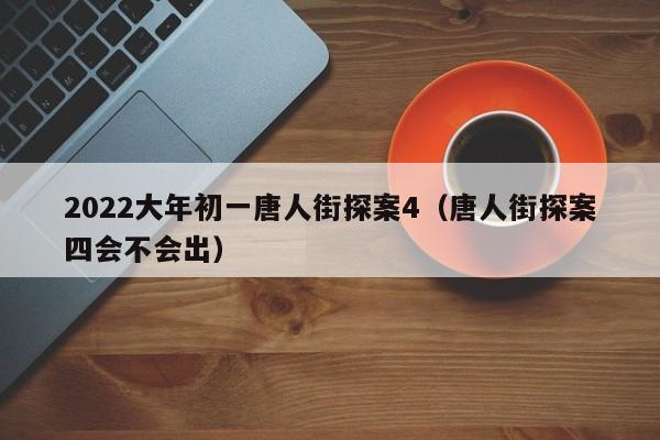 2022大年初一唐人街探案4（唐人街探案四会不会出）