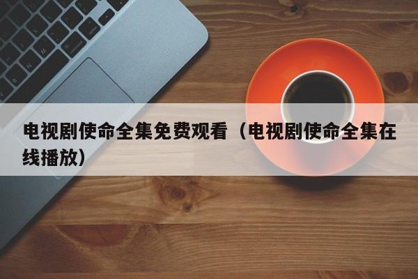 电视剧使命全集免费观看（电视剧使命全集在线播放）