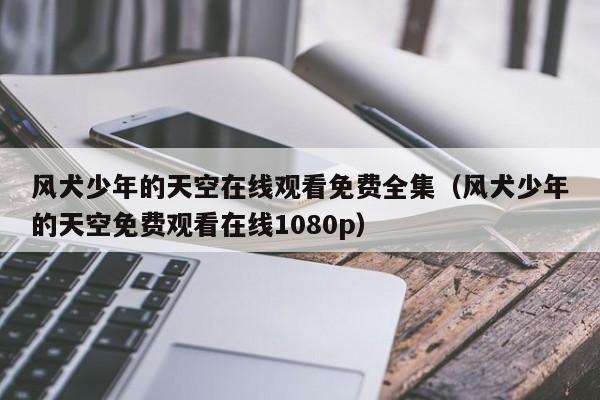 风犬少年的天空在线观看免费全集（风犬少年的天空免费观看在线1080p）
