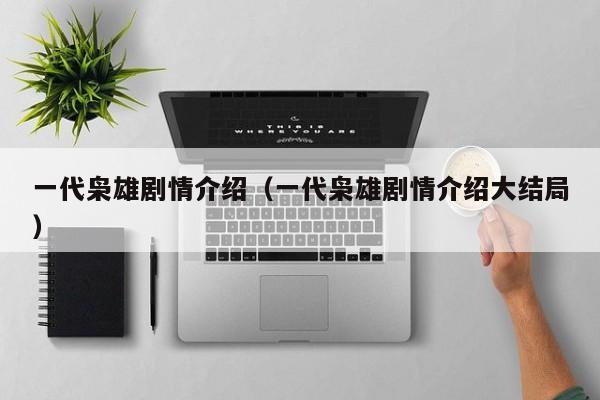 一代枭雄剧情介绍（一代枭雄剧情介绍大结局）