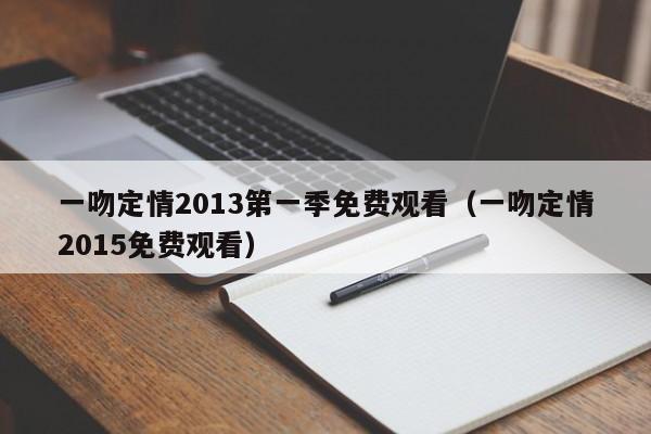 一吻定情2013第一季免费观看（一吻定情2015免费观看）