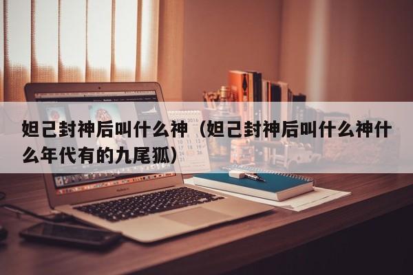 妲己封神后叫什么神（妲己封神后叫什么神什么年代有的九尾狐）