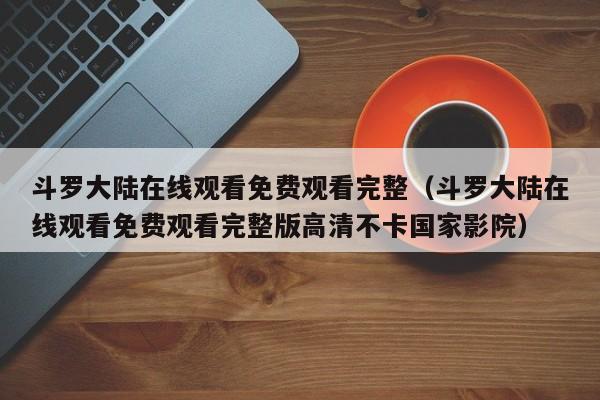 斗罗大陆在线观看免费观看完整（斗罗大陆在线观看免费观看完整版高清不卡国家影院）