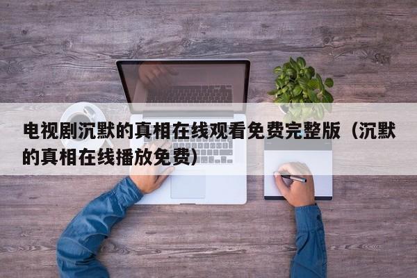 电视剧沉默的真相在线观看免费完整版（沉默的真相在线播放免费）