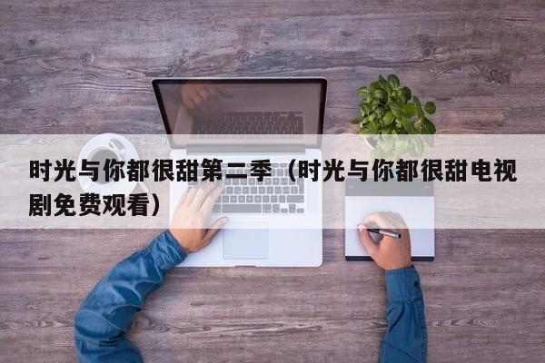 时光与你都很甜第二季（时光与你都很甜电视剧免费观看）