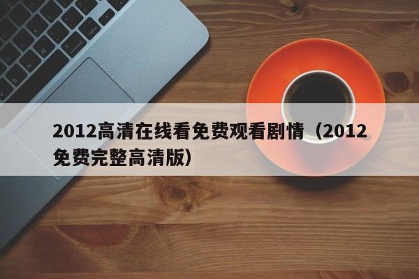 2012高清在线看免费观看剧情（2012免费完整高清版）