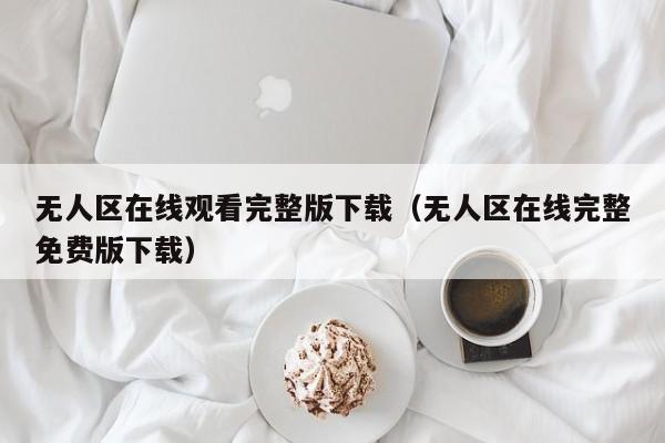 无人区在线观看完整版下载（无人区在线完整免费版下载）