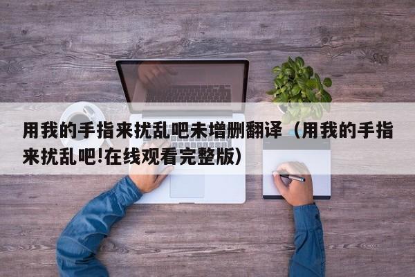 用我的手指来扰乱吧未增删翻译（用我的手指来扰乱吧!在线观看完整版）
