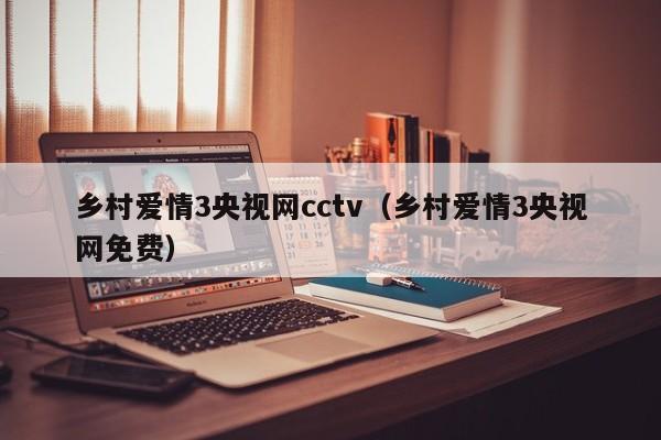 乡村爱情3央视网cctv（乡村爱情3央视网免费）